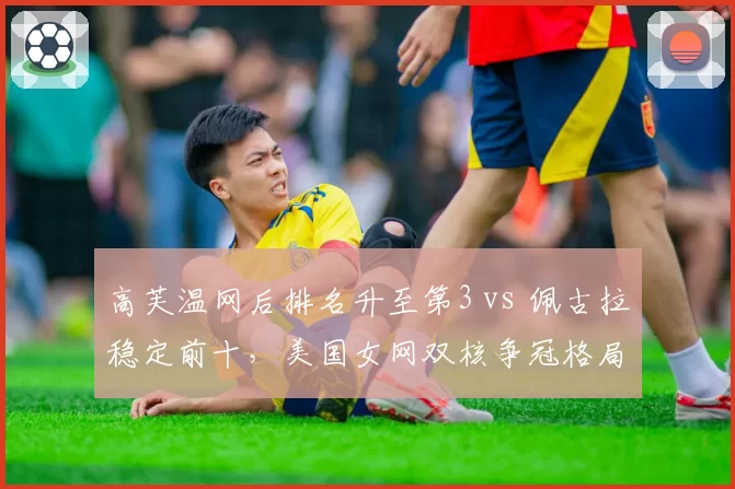 高芙温网后排名升至第3 vs 佩古拉稳定前十，美国女网双核争冠格局形成