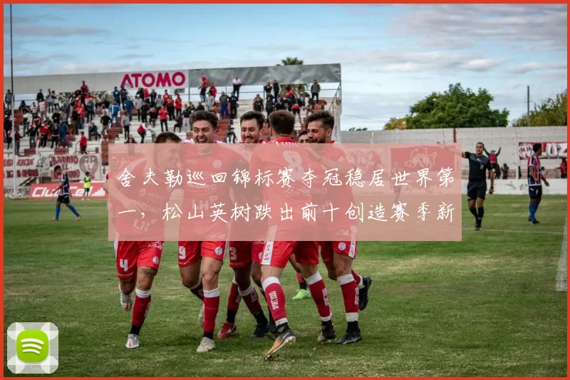 舍夫勒巡回锦标赛夺冠稳居世界第一,松山英树跌出前十创造赛季新低