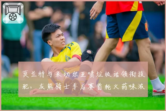 莫兰特与米切尔互喷垃圾话领衔技犯，灰熊骑士季后赛首轮火药味浓