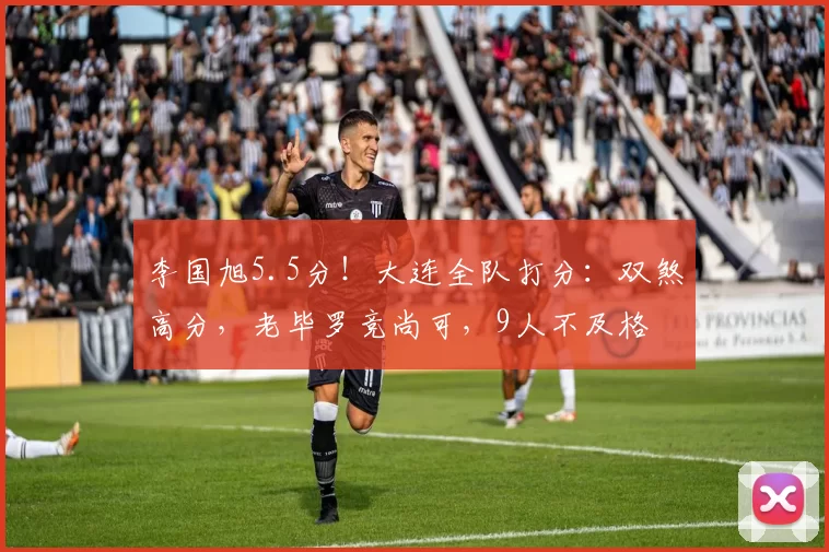 李国旭5.5分!大连全队打分:双煞高分,老毕罗竞尚可,9人不及格