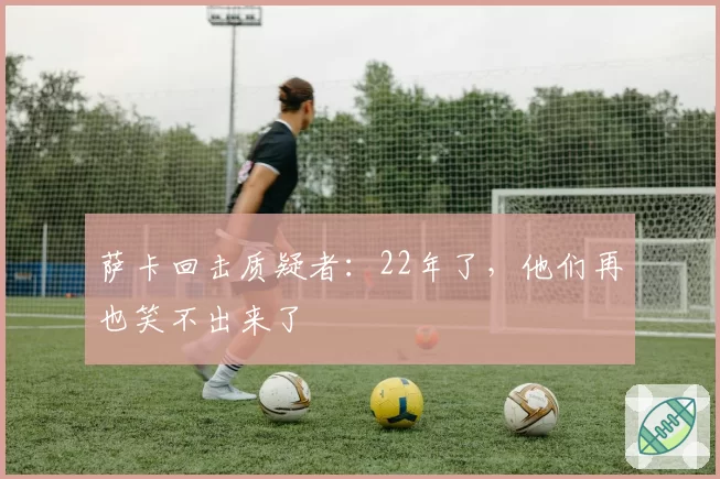 萨卡回击质疑者:22年了,他们再也笑不出来了