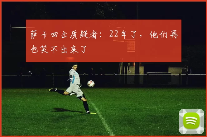 萨卡回击质疑者：22年了，他们再也笑不出来了
