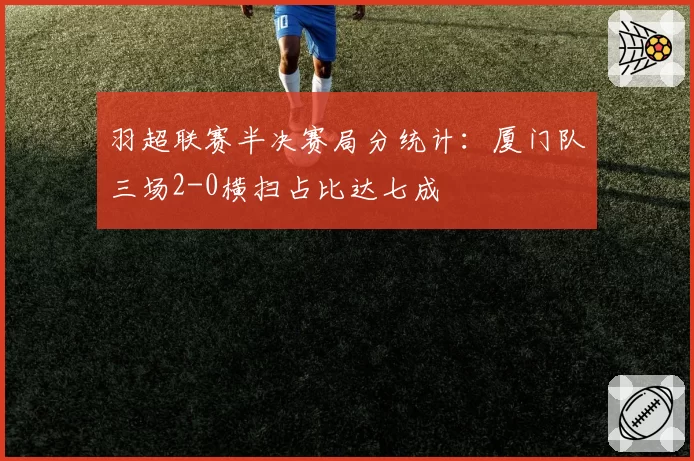 羽超联赛半决赛局分统计：厦门队三场2-0横扫占比达七成