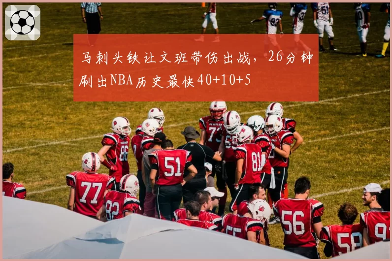 马刺头铁让文班带伤出战,26分钟刷出NBA历史最快40+10+5