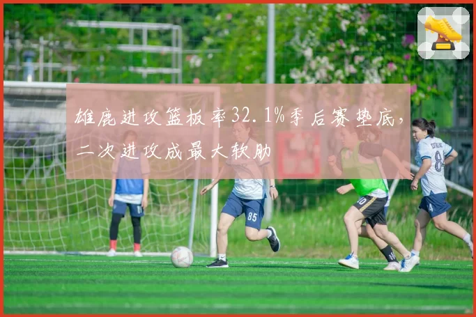 雄鹿进攻篮板率32.1%季后赛垫底,二次进攻成最大软肋