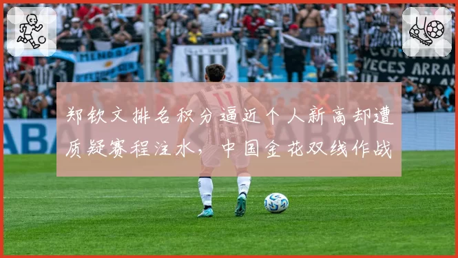 郑钦文排名积分逼近个人新高却遭质疑赛程注水,中国金花双线作战策略引发体能争议