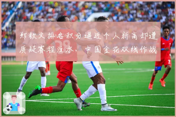 郑钦文排名积分逼近个人新高却遭质疑赛程注水,中国金花双线作战策略引发体能争议