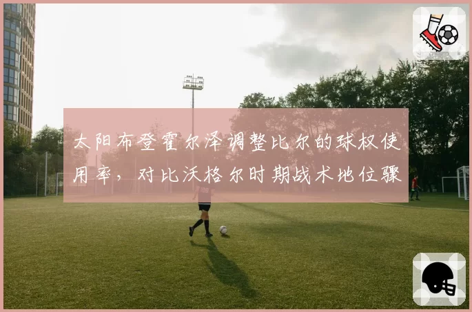 太阳布登霍尔泽调整比尔的球权使用率，对比沃格尔时期战术地位骤降