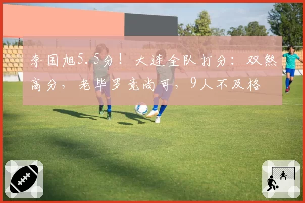 李国旭5.5分！大连全队打分：双煞高分，老毕罗竞尚可，9人不及格