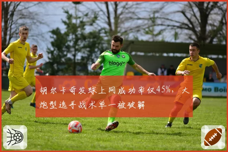 胡尔卡奇发球上网成功率仅45%，大炮型选手战术单一被破解