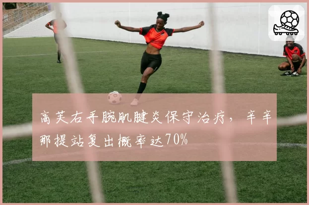 高芙右手腕肌腱炎保守治疗，辛辛那提站复出概率达70%