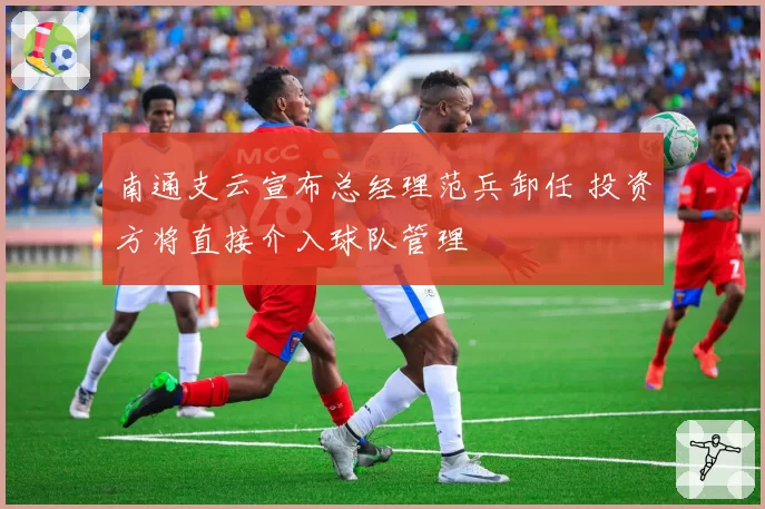 南通支云宣布总经理范兵卸任 投资方将直接介入球队管理