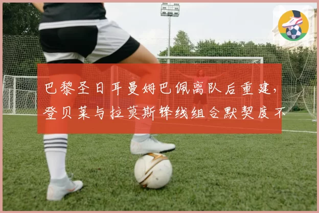 巴黎圣日耳曼姆巴佩离队后重建，登贝莱与拉莫斯锋线组合默契度不足