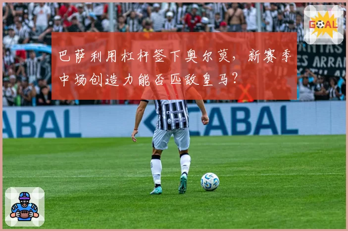 巴萨利用杠杆签下奥尔莫，新赛季中场创造力能否匹敌皇马？