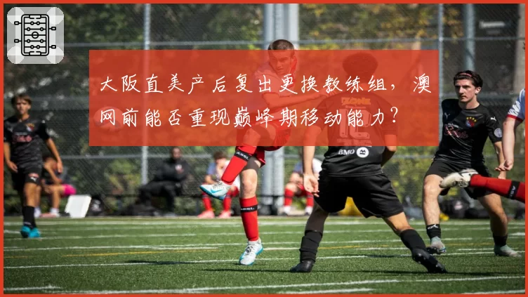 大阪直美产后复出更换教练组,澳网前能否重现巅峰期移动能力?
