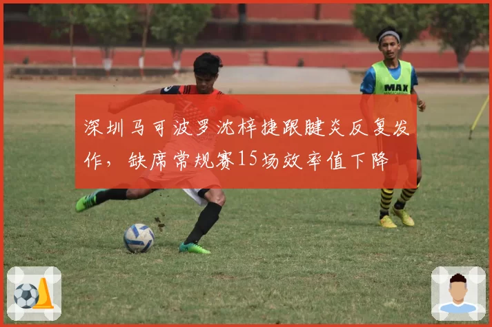 深圳马可波罗沈梓捷跟腱炎反复发作，缺席常规赛15场效率值下降